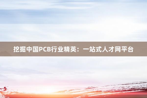 挖掘中国PCB行业精英：一站式人才网平台